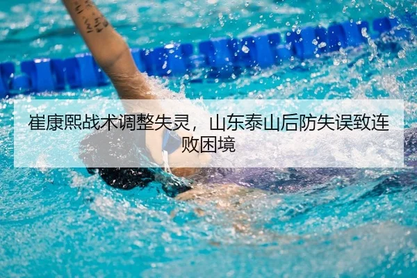 崔康熙战术调整失灵，山东泰山后防失误致连败困境