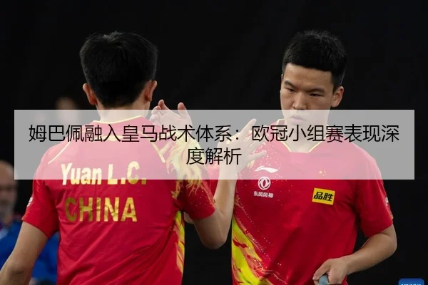 姆巴佩融入皇马战术体系：欧冠小组赛表现深度解析