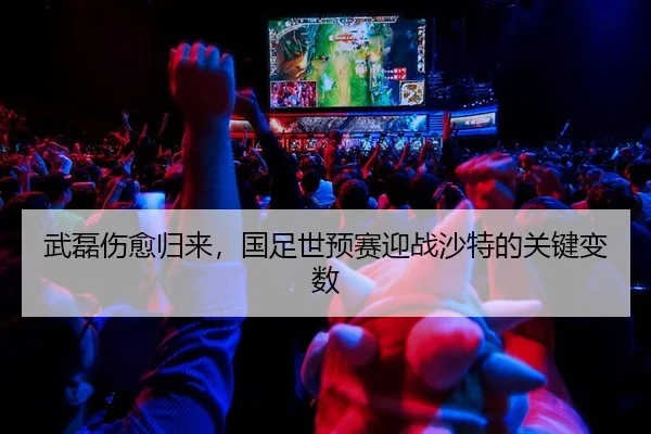 武磊伤愈归来，国足世预赛迎战沙特的关键变数